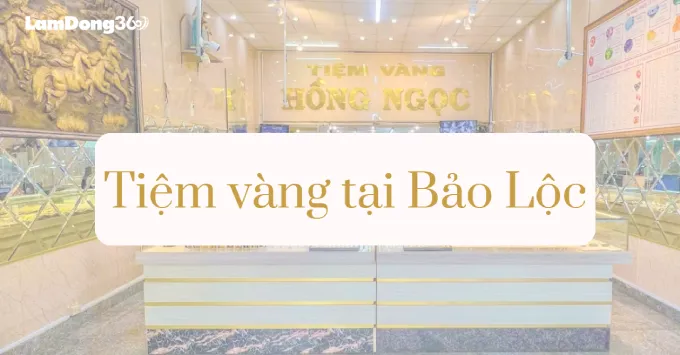 Top 5 tiệm vàng nổi tiếng, chất lượng tại Bảo Lộc năm 2025