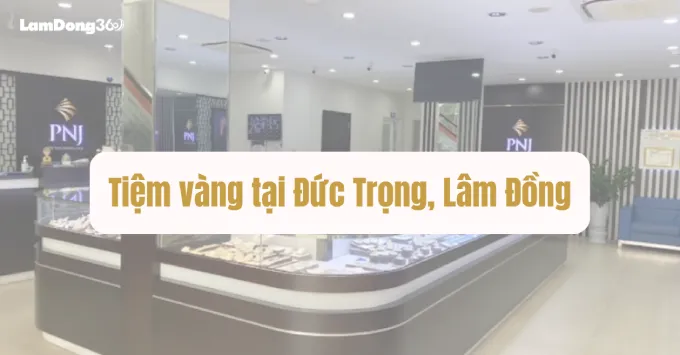 Lưu ngay Top 5 tiệm vàng nổi tiếng tại Đức Trọng năm 2025
